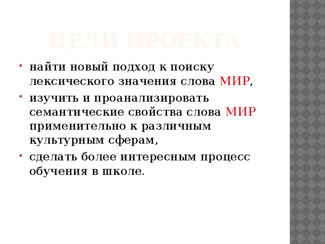 ЦЕЛИ ПРОЕКТА найти новый подход к поиску лексического значения слова МИР , изучить и проанализировать семантические свойства слова МИР применительно к различным культурным сферам, сделать более интересным процесс обучения в школе. 