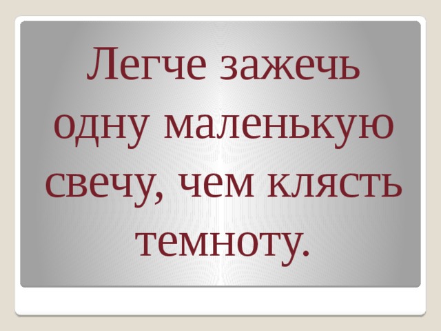 Лучше один раз зажечь свечу чем всю жизнь проклинать темноту