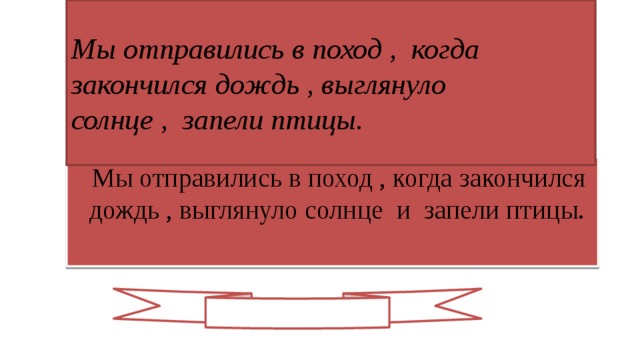 Мы отправились в поход , когда закончился дождь , выглянуло  солнце , запели птицы.  Мы отправились в поход , когда закончился дождь , выглянуло солнце и запели птицы.