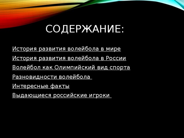 Содержание: История развития волейбола в мире История развития волейбола в России Волейбол как Олимпийский вид спорта Разновидности волейбола Интересные факты Выдающиеся российские игроки   