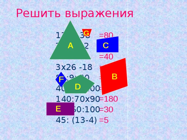Решить выражения G =80 118 - 38 =186 24+162 =40 80:16х8 =60 3х26 -18 =720 81:9х80 =8 =180 400х2:100 140:70х90 =30 =5 50х60:100 45: (13-4) A C B F D E 