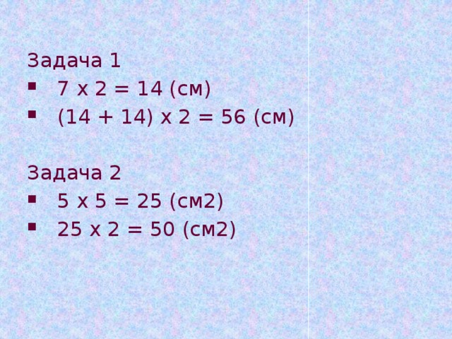 Задача 1 7 х 2 = 14 (см) (14 + 14) х 2 = 56 (см) Задача 2 5 х 5 = 25 (см2) 25 х 2 = 50 (см2) 