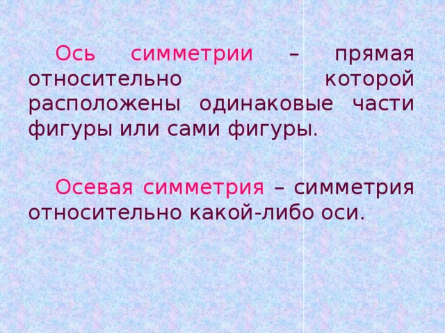 Ось симметрии – прямая относительно которой расположены одинаковые части фигуры или сами фигуры. Осевая симметрия – симметрия относительно какой-либо оси. 