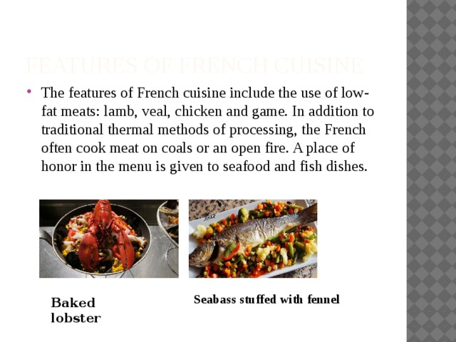 Features of French cuisine The features of French cuisine include the use of low-fat meats: lamb, veal, chicken and game. In addition to traditional thermal methods of processing, the French often cook meat on coals or an open fire. A place of honor in the menu is given to seafood and fish dishes. Seabass stuffed with fennel Baked lobster 