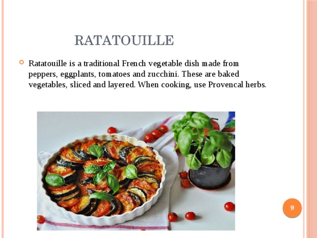  Ratatouille Ratatouille is a traditional French vegetable dish made from peppers, eggplants, tomatoes and zucchini. These are baked vegetables, sliced ​​and layered. When cooking, use Provencal herbs.  