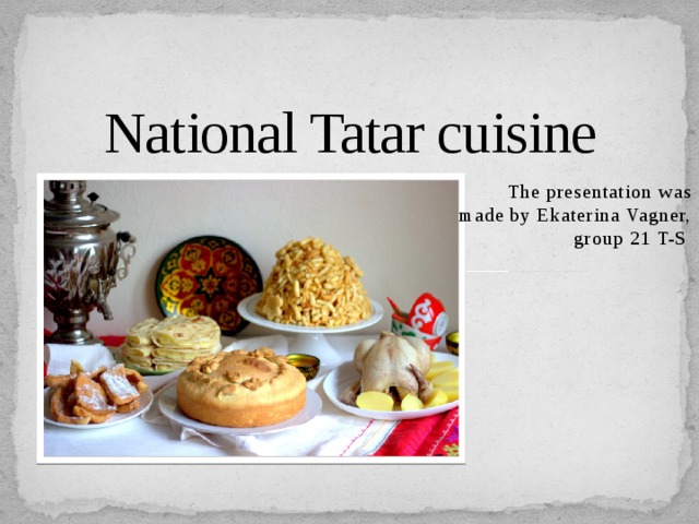 National Tatar cuisine The presentation was  made by Ekaterina Vagner,  group 21 T-S 