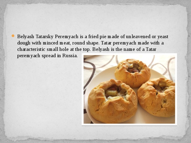 Belyash Tatarsky Peremyach is a fried pie made of unleavened or yeast dough with minced meat, round shape. Tatar peremyach made with a characteristic small hole at the top. Belyash is the name of a Tatar peremyach spread in Russia. 