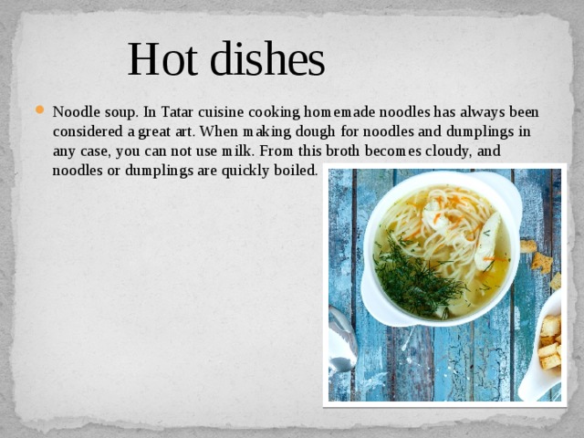  Hot dishes Noodle soup. In Tatar cuisine cooking homemade noodles has always been considered a great art. When making dough for noodles and dumplings in any case, you can not use milk. From this broth becomes cloudy, and noodles or dumplings are quickly boiled. 