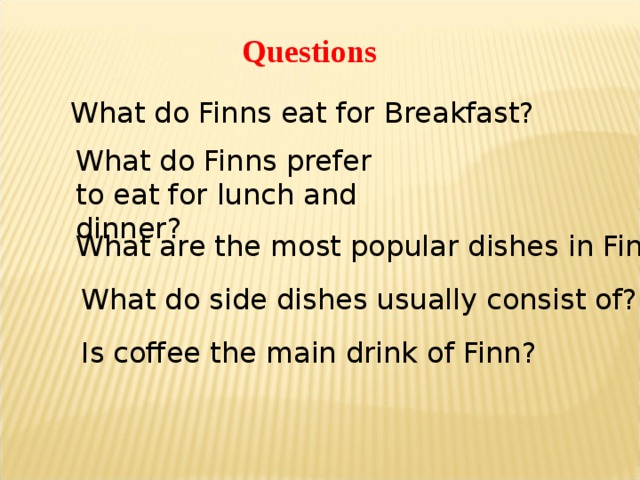 Questions What do Finns eat for Breakfast? What do Finns prefer to eat for lunch and dinner? What are the most popular dishes in Finland? What do side dishes usually consist of? Is coffee the main drink of Finn? 