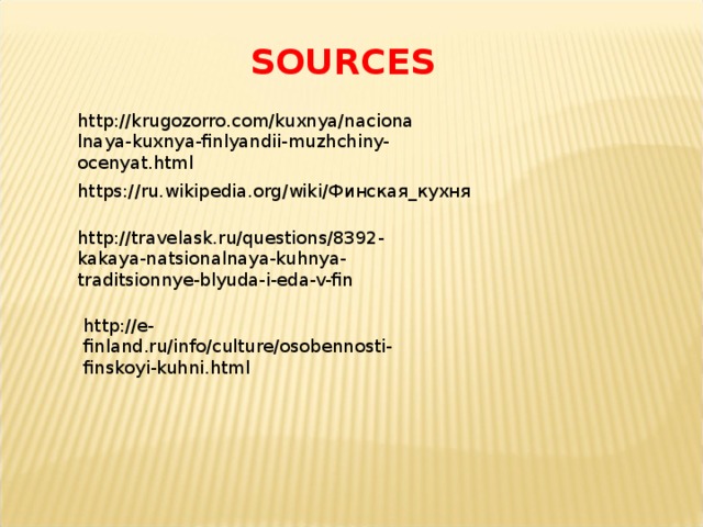 SOURCES http://krugozorro.com/kuxnya/nacionalnaya-kuxnya-finlyandii-muzhchiny-ocenyat.html https://ru.wikipedia.org/wiki/ Финская_кухня  http://travelask.ru/questions/8392-kakaya-natsionalnaya-kuhnya-traditsionnye-blyuda-i-eda-v-fin http://e-finland.ru/info/culture/osobennosti-finskoyi-kuhni.html 