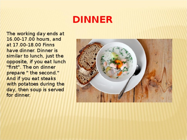 DINNER The working day ends at 16.00-17.00 hours, and at 17.00-18.00 Finns have dinner. Dinner is similar to lunch, just the opposite, if you eat lunch 