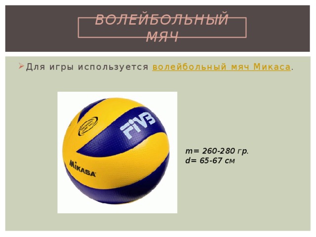 ВОЛЕЙБОЛЬНЫЙ МЯЧ Для игры используется  волейбольный мяч Микаса .  m= 260-280 гр. d= 65-67 см 
