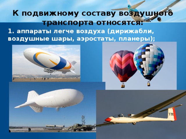 К подвижному составу воздушного транспорта относятся: 1. аппараты легче воздуха (дирижабли, воздушные шары, аэростаты, планеры); 