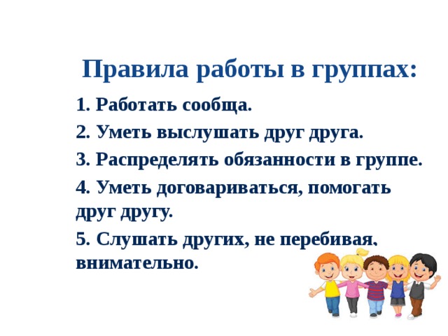 Правила работы в группах: 1. Работать сообща. 2. Уметь выслушать друг друга. 3. Распределять обязанности в группе. 4. Уметь договариваться, помогать друг другу. 5. Слушать других, не перебивая, внимательно. 