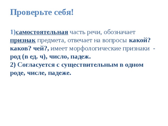 Проверьте себя!   1) самостоятельная часть речи, обозначает признак предмета, отвечает на вопросы какой? каков? чей?, имеет морфологические признаки - род (в ед. ч), число, падеж.  2) Согласуется с существительным в одном роде, числе, падеже. 