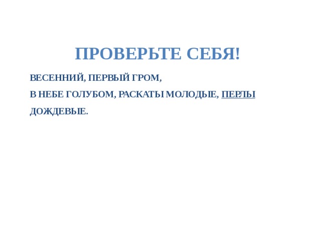ПРОВЕРЬТЕ СЕБЯ! ВЕСЕННИЙ, ПЕРВЫЙ ГРОМ,  В НЕБЕ ГОЛУБОМ, РАСКАТЫ МОЛОДЫЕ, ПЕРЛЫ ДОЖДЕВЫЕ. 