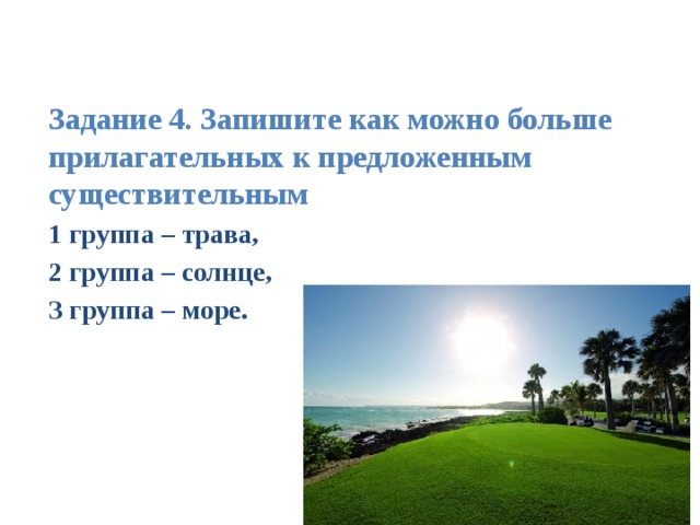         Задание 4. Запишите как можно больше прилагательных к предложенным существительным 1 группа – трава, 2 группа – солнце, З группа – море.  
