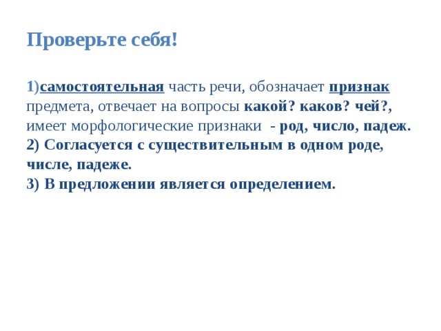 Проверьте себя!   1) самостоятельная часть речи, обозначает признак предмета, отвечает на вопросы какой? каков? чей?, имеет морфологические признаки - род, число, падеж.  2) Согласуется с существительным в одном роде, числе, падеже.  3) В предложении является определением. 