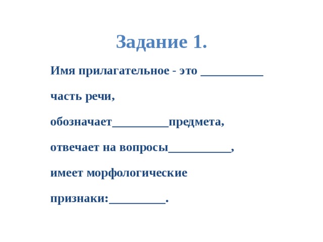 Задание 1. Имя прилагательное - это __________ часть речи, обозначает_________предмета, отвечает на вопросы__________, имеет морфологические признаки:_________. 