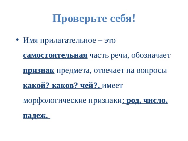 Проверьте себя! Имя прилагательное – это самостоятельная часть речи, обозначает признак предмета, отвечает на вопросы какой? каков? чей?, имеет морфологические признаки : род, число, падеж. 