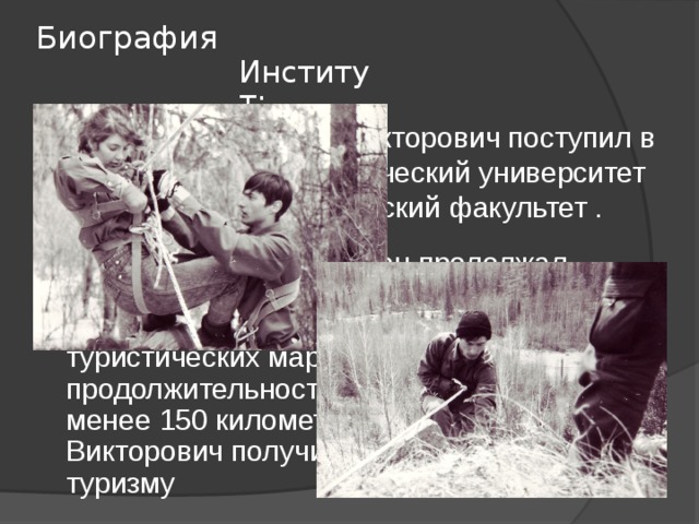 Биография Институт: В 1993 г. Александр Викторович поступил в Красноярский педагогический университет на биолого-географический факультет . Обучаясь в институте, он продолжал заниматься туризмом, где достиг неплохих результатов, имея на своем счету пять туристических маршрутов, продолжительность каждого из которых не менее 150 километров, Александр Викторович получил 1 взрослый разряд по туризму 