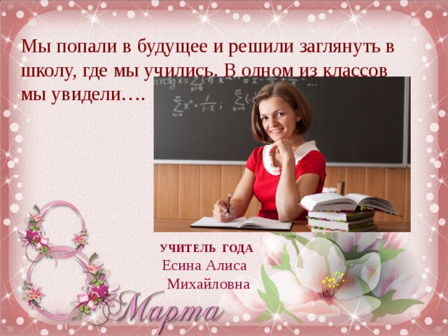 Мы попали в будущее и решили заглянуть в школу, где мы учились. В одном из классов мы увидели…. УЧИТЕЛЬ ГОДА Есина Алиса  Михайловна