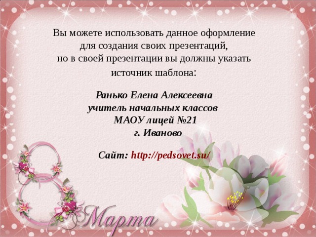 Вы можете использовать данное оформление для создания своих презентаций, но в своей презентации вы должны указать источник шаблона : Ранько Елена Алексеевна учитель начальных классов МАОУ лицей №21  г. Иваново  Сайт: http://pedsovet.su/