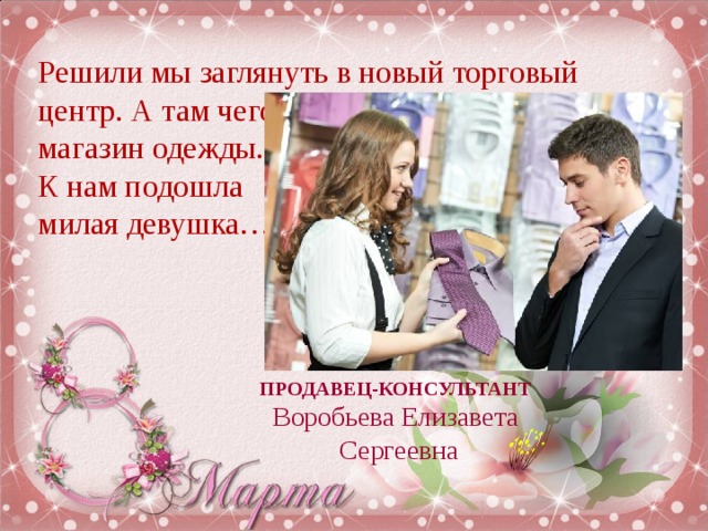 Решили мы заглянуть в новый торговый центр. А там чего только нет. Зашли в магазин одежды.  К нам подошла  милая девушка… ПРОДАВЕЦ-КОНСУЛЬТАНТ Воробьева Елизавета  Сергеевна
