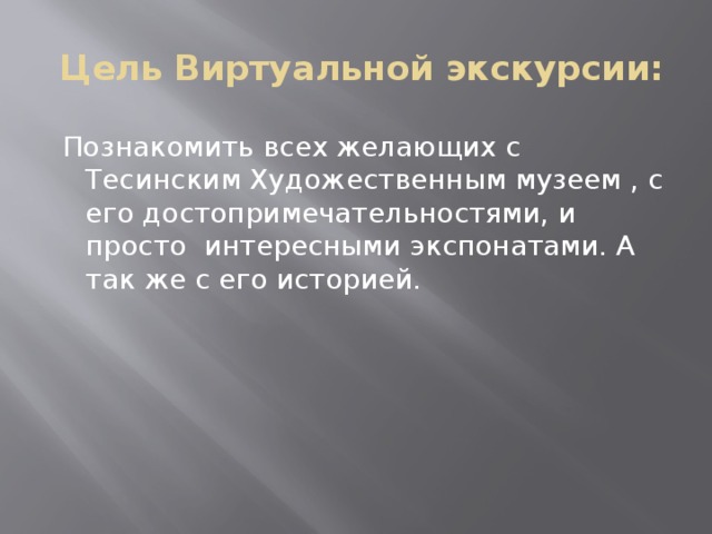  Цель Виртуальной экскурсии:  Познакомить всех желающих с Тесинским Художественным музеем , с его достопримечательностями, и просто интересными экспонатами. А так же с его историей. 