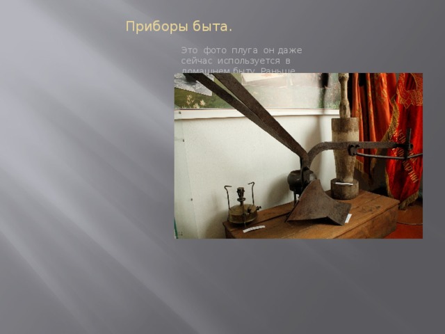 Приборы быта. Это фото плуга он даже сейчас используется в домашнем быту .Раньше запрягали лошадей и похали землю. 