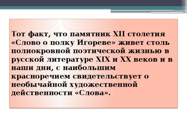  Тот факт, что памятник XII столетия «Слово о полку Игореве» живет столь полнокровной поэтической жизнью в русской литературе XIX и XX веков и в наши дни, с наибольшим красноречием свидетельствует о необычайной художественной действенности «Слова».   