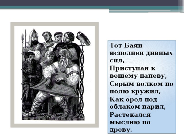 Тот Баян исполнен дивных сил, Приступая к вещему напеву, Серым волком по полю кружил, Как орел под облаком парил, Растекался мыслию по древу.   