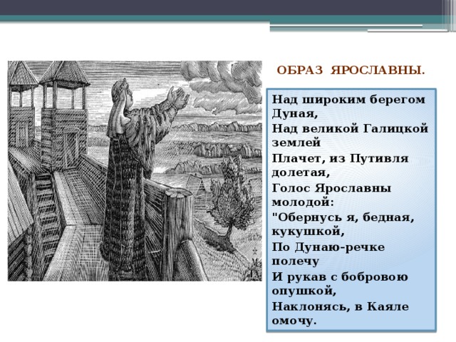 Образ Ярославны. Над широким берегом Дуная, Над великой Галицкой землей Плачет, из Путивля долетая, Голос Ярославны молодой:  