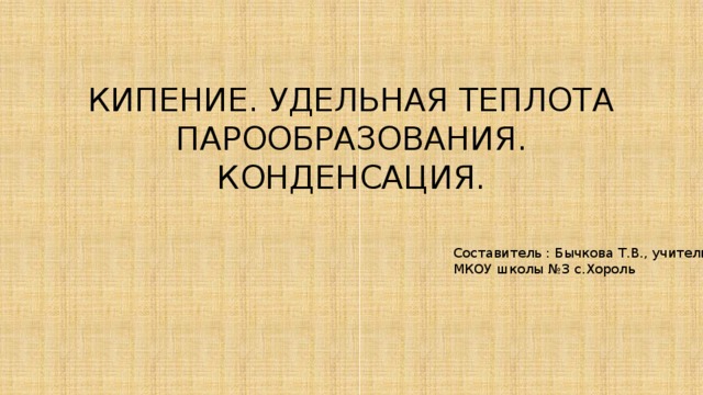 КИПЕНИЕ. УДЕЛЬНАЯ ТЕПЛОТА ПАРООБРАЗОВАНИЯ. КОНДЕНСАЦИЯ. Составитель : Бычкова Т.В., учитель МКОУ школы №3 с.Хороль 