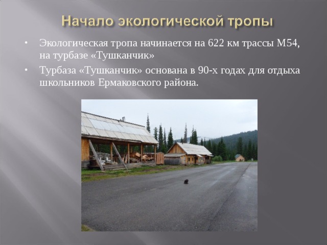 Экологическая тропа начинается на 622 км трассы М54, на турбазе «Тушканчик» Турбаза «Тушканчик» основана в 90-х годах для отдыха школьников Ермаковского района. 