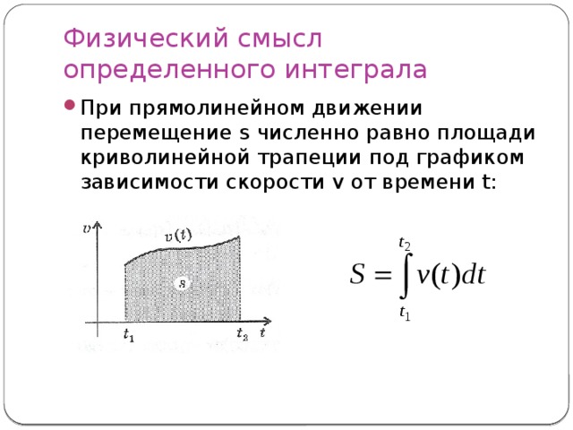 Физический смысл  определенного интеграла При прямолинейном движении перемещение s численно равно площади криволинейной трапеции под графиком зависимости скорости v от времени t: 
