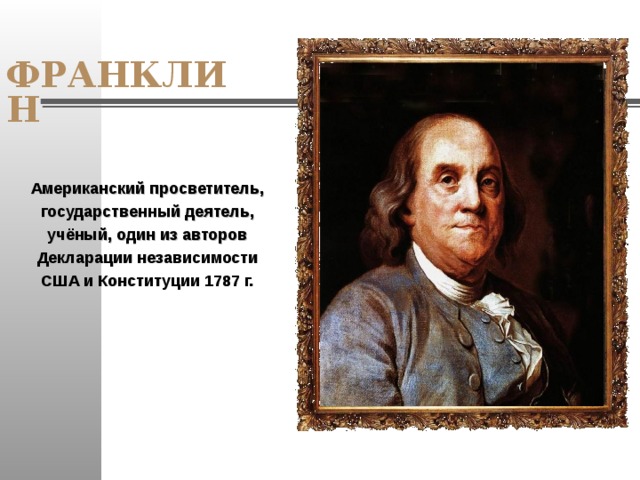 ФРАНКЛИН Американский просветитель, государственный деятель, учёный, один из авторов Декларации независимости США и Конституции 1787 г. 