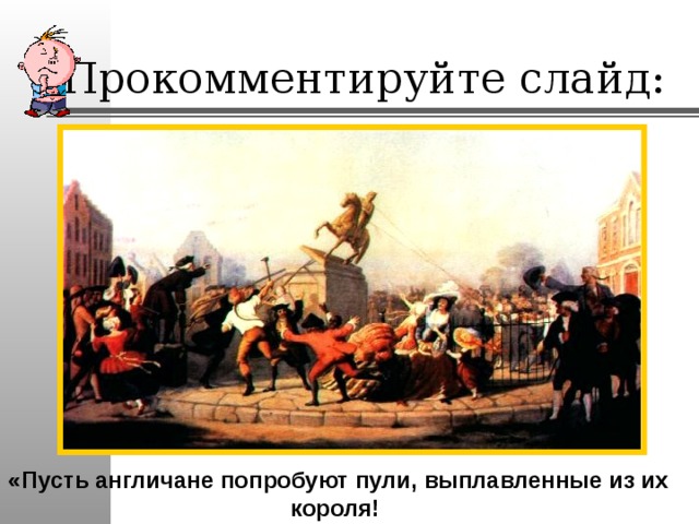 Прокомментируйте слайд: «Пусть англичане попробуют пули, выплавленные из их короля! 