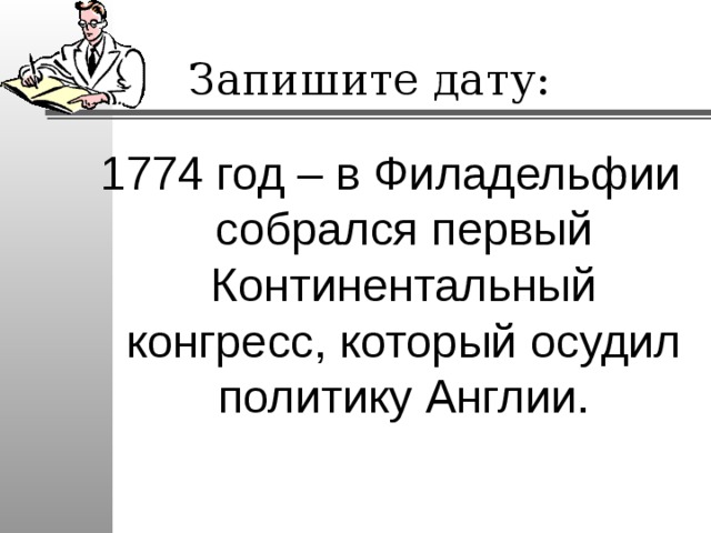 Запишите дату: 1774 год – в Филадельфии собрался первый Континентальный конгресс, который осудил политику Англии. 