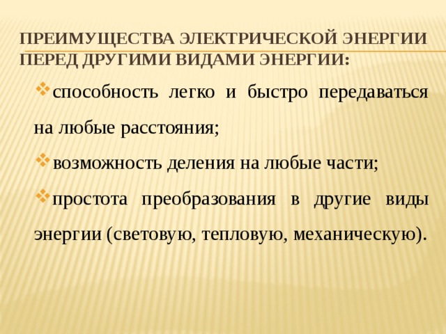 Преимущества электрической энергии перед другими видами энергии: способность легко и быстро передаваться на любые расстояния; возможность деления на любые части; простота преобразования в другие виды энергии (световую, тепловую, механическую). 