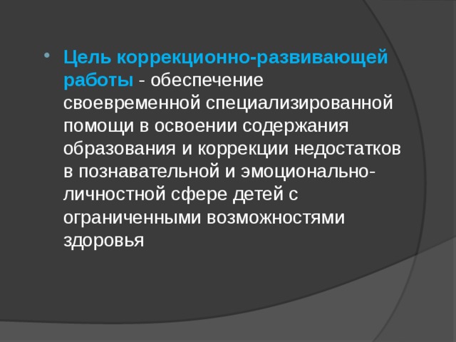 Цель коррекционно-развивающей работы - обеспечение своевременной специализированной помощи в освоении содержания образования и коррекции недостатков в познавательной и эмоционально-личностной сфере детей с ограниченными возможностями здоровья 