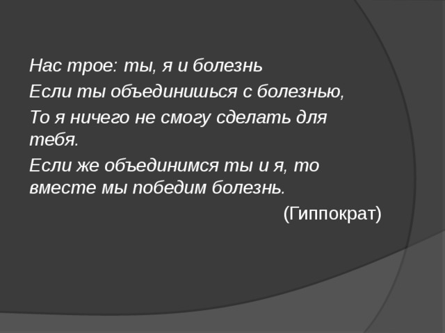 Нас трое: ты, я и болезнь Если ты объединишься с болезнью, То я ничего не смогу сделать для тебя. Если же объединимся ты и я, то вместе мы победим болезнь. (Гиппократ) 