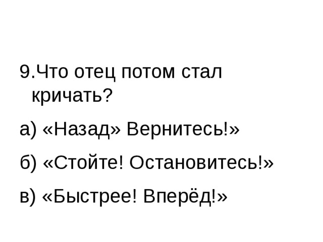 9.Что отец потом стал кричать? а) «Назад» Вернитесь!» б) «Стойте! Остановитесь!» в) «Быстрее! Вперёд!» 