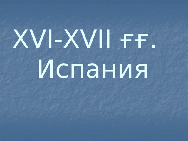 XVI-XVII ғғ.  Испания 