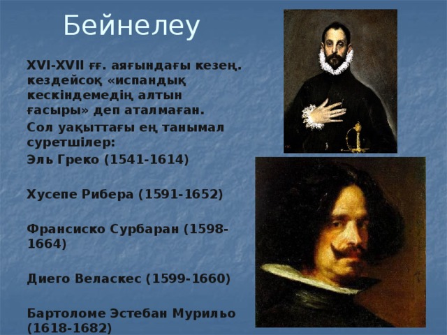 Бейнелеу XVI-XVII ғғ. аяғындағы кезең. кездейсоқ «испандық кескіндемедің алтын ғасыры» деп аталмаған. Сол уақыттағы ең танымал суретшілер: Эль Греко (1541-1614)  Хусепе Рибера (1591-1652)  Франсиско Сурбаран (1598-1664)  Диего Веласкес (1599-1660)  Бартоломе Эстебан Мурильо (1618-1682) 
