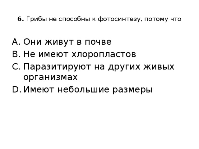  6. Грибы не способны к фотосинтезу, потому что   Они живут в почве Не имеют хлоропластов Паразитируют на других живых организмах Имеют небольшие размеры 