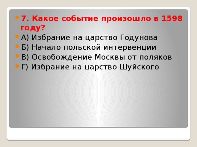 7. Какое событие произошло в 1598 году? А) Избрание на царство Годунова Б) Начало польской интервенции В) Освобождение Москвы от поляков Г) Избрание на царство Шуйского 