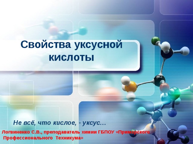 Свойства уксусной кислоты      Не всё, что кислое, - уксус… Логвиненко С.В., преподаватель химии ГБПОУ «Приморского  Профессионального Техникума»