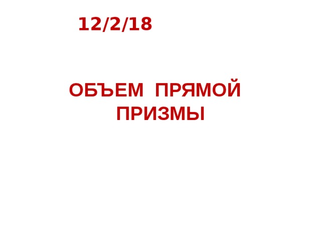 12/2/18 ОБЪЕМ ПРЯМОЙ ПРИЗМЫ 