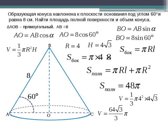 Образующая конуса наклонена к плоскости основания под углом 60 о и  равна 8 см. Найти площадь полной поверхности и объем конуса. ΔАОВ – прямоугольный. АВ =8 В С А О 